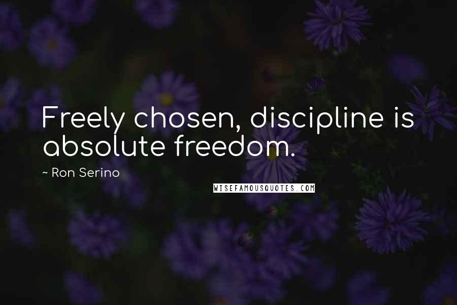 Ron Serino Quotes: Freely chosen, discipline is absolute freedom.