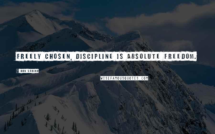 Ron Serino Quotes: Freely chosen, discipline is absolute freedom.