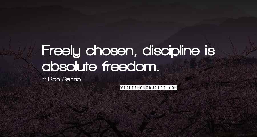 Ron Serino Quotes: Freely chosen, discipline is absolute freedom.