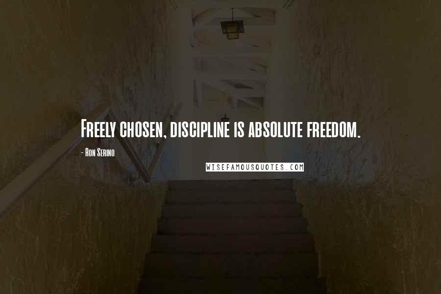 Ron Serino Quotes: Freely chosen, discipline is absolute freedom.