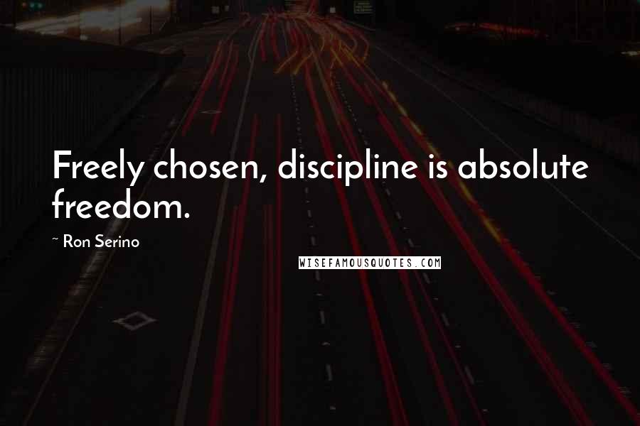 Ron Serino Quotes: Freely chosen, discipline is absolute freedom.