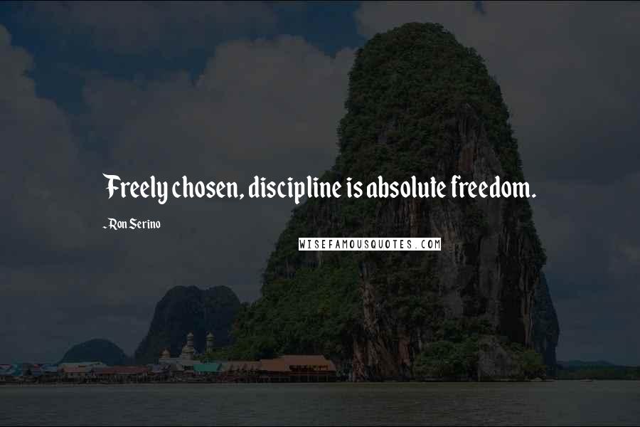 Ron Serino Quotes: Freely chosen, discipline is absolute freedom.