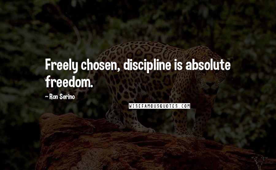 Ron Serino Quotes: Freely chosen, discipline is absolute freedom.