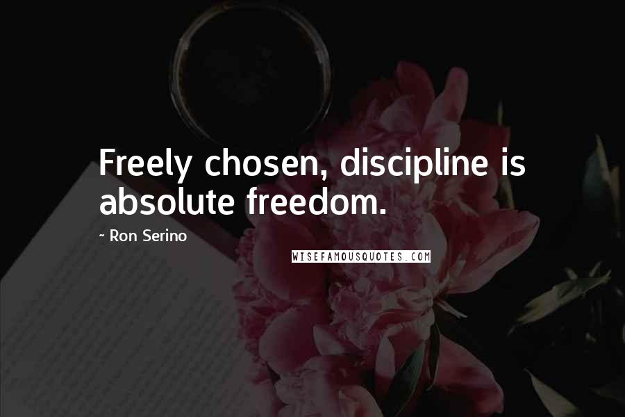 Ron Serino Quotes: Freely chosen, discipline is absolute freedom.