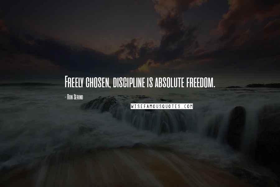 Ron Serino Quotes: Freely chosen, discipline is absolute freedom.