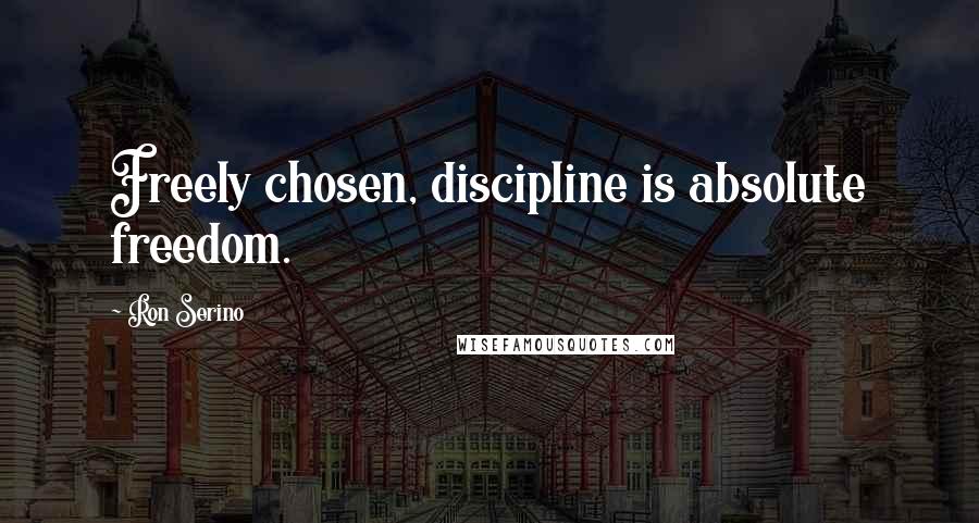 Ron Serino Quotes: Freely chosen, discipline is absolute freedom.