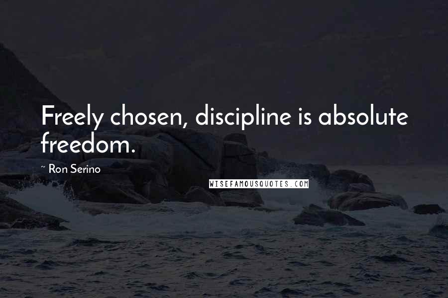 Ron Serino Quotes: Freely chosen, discipline is absolute freedom.