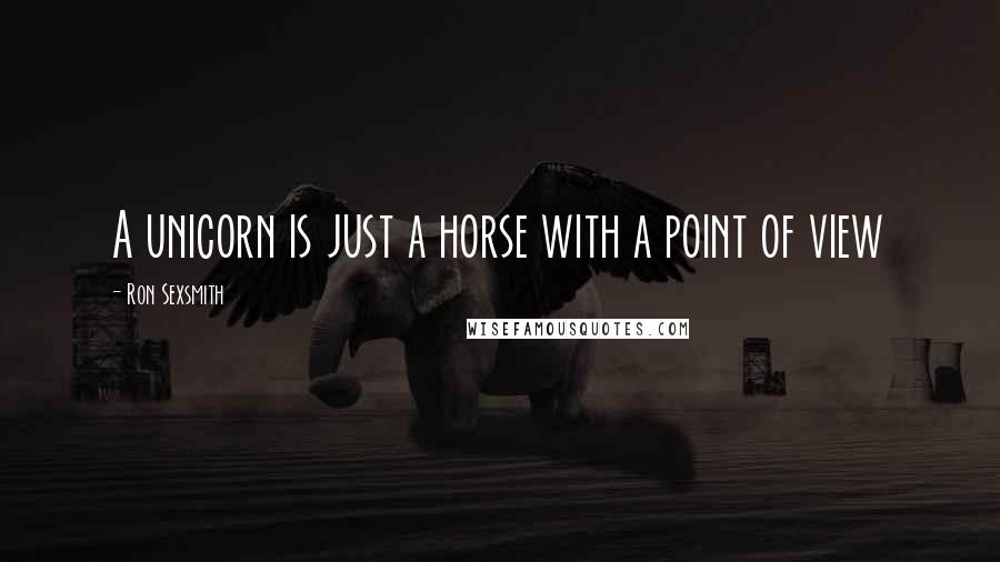 Ron Sexsmith Quotes: A unicorn is just a horse with a point of view