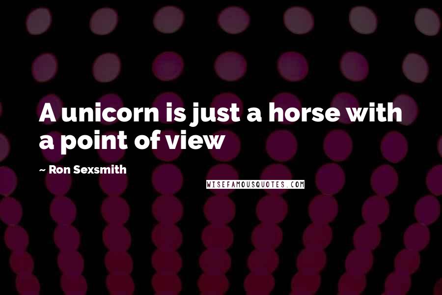 Ron Sexsmith Quotes: A unicorn is just a horse with a point of view