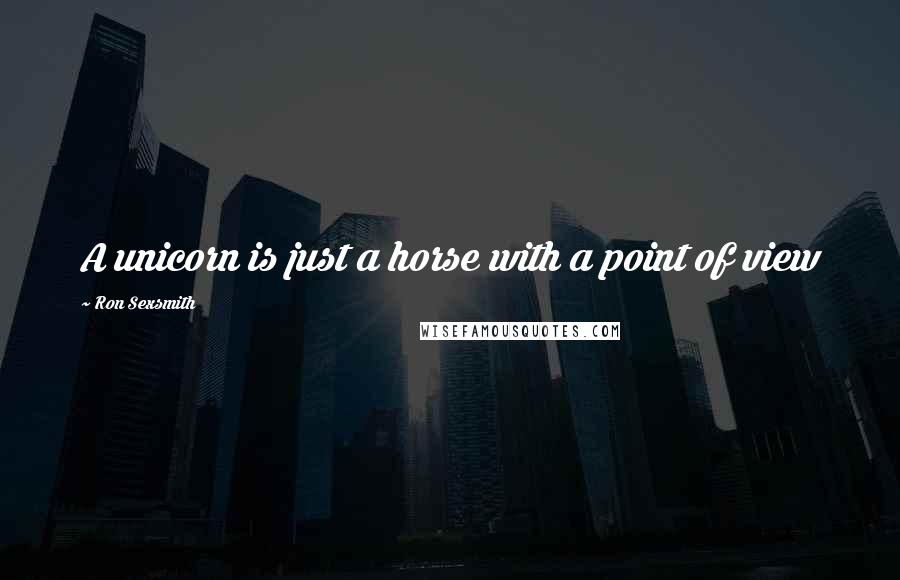 Ron Sexsmith Quotes: A unicorn is just a horse with a point of view