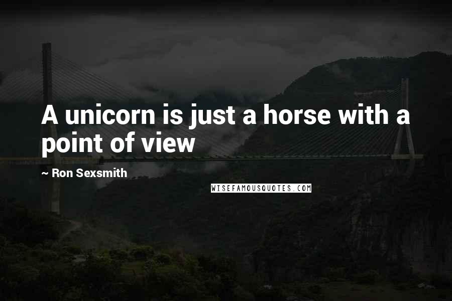 Ron Sexsmith Quotes: A unicorn is just a horse with a point of view