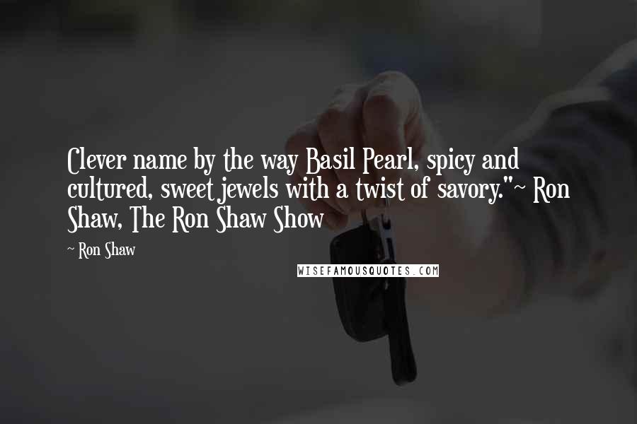 Ron Shaw Quotes: Clever name by the way Basil Pearl, spicy and cultured, sweet jewels with a twist of savory."~ Ron Shaw, The Ron Shaw Show