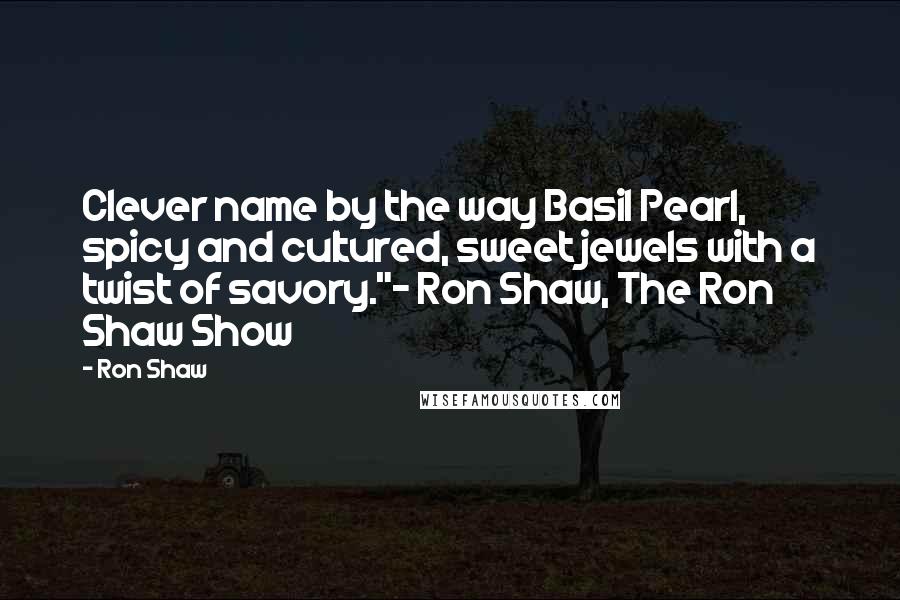 Ron Shaw Quotes: Clever name by the way Basil Pearl, spicy and cultured, sweet jewels with a twist of savory."~ Ron Shaw, The Ron Shaw Show