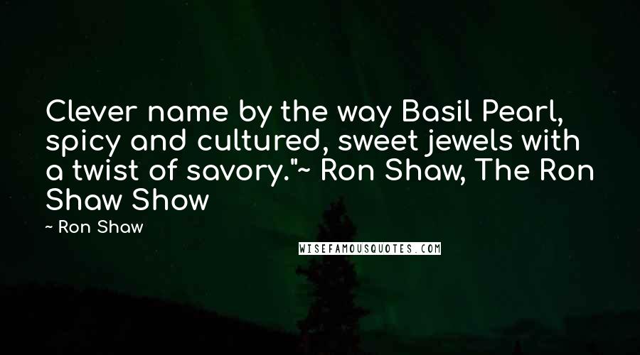 Ron Shaw Quotes: Clever name by the way Basil Pearl, spicy and cultured, sweet jewels with a twist of savory."~ Ron Shaw, The Ron Shaw Show