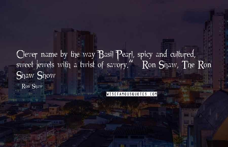 Ron Shaw Quotes: Clever name by the way Basil Pearl, spicy and cultured, sweet jewels with a twist of savory."~ Ron Shaw, The Ron Shaw Show