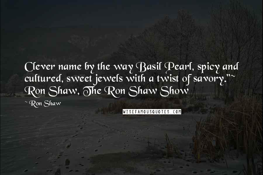 Ron Shaw Quotes: Clever name by the way Basil Pearl, spicy and cultured, sweet jewels with a twist of savory."~ Ron Shaw, The Ron Shaw Show