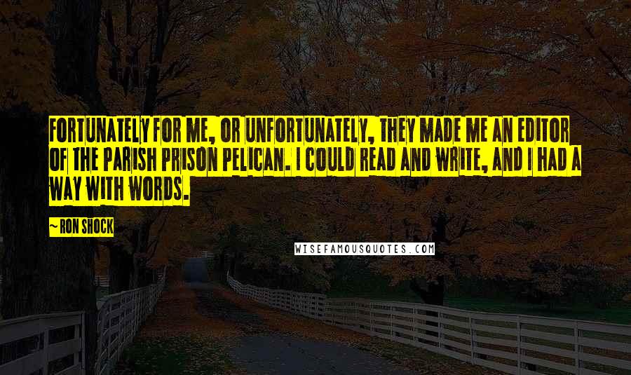 Ron Shock Quotes: Fortunately for me, or unfortunately, they made me an editor of the Parish Prison Pelican. I could read and write, and I had a way with words.