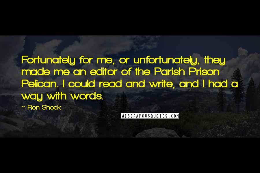 Ron Shock Quotes: Fortunately for me, or unfortunately, they made me an editor of the Parish Prison Pelican. I could read and write, and I had a way with words.