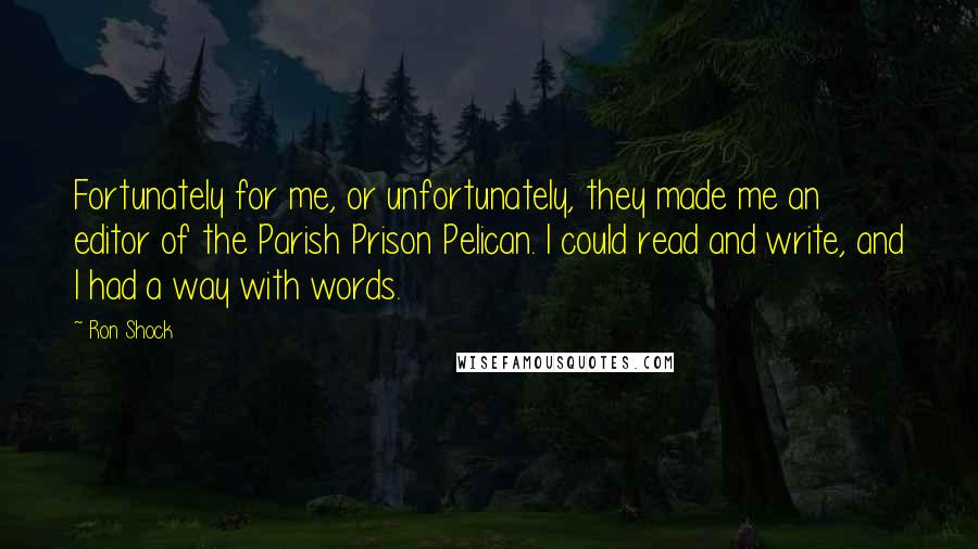 Ron Shock Quotes: Fortunately for me, or unfortunately, they made me an editor of the Parish Prison Pelican. I could read and write, and I had a way with words.