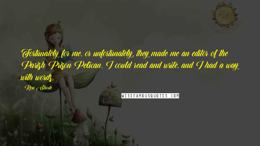 Ron Shock Quotes: Fortunately for me, or unfortunately, they made me an editor of the Parish Prison Pelican. I could read and write, and I had a way with words.