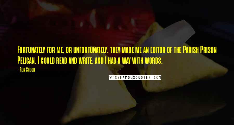 Ron Shock Quotes: Fortunately for me, or unfortunately, they made me an editor of the Parish Prison Pelican. I could read and write, and I had a way with words.