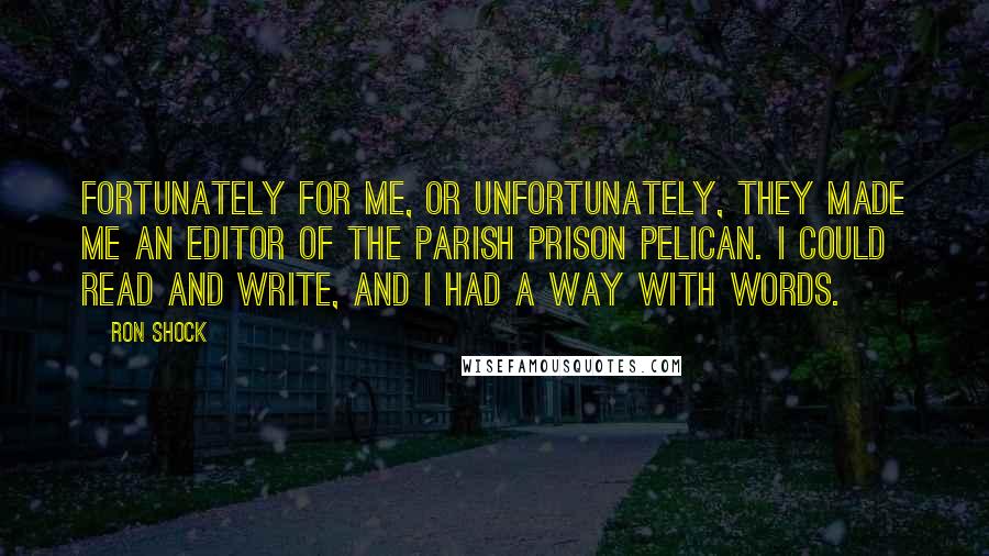 Ron Shock Quotes: Fortunately for me, or unfortunately, they made me an editor of the Parish Prison Pelican. I could read and write, and I had a way with words.