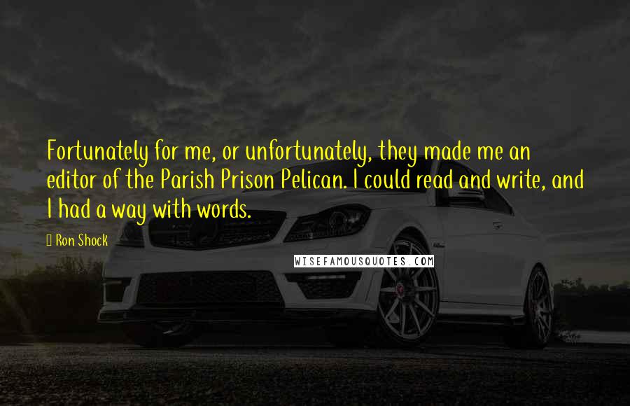 Ron Shock Quotes: Fortunately for me, or unfortunately, they made me an editor of the Parish Prison Pelican. I could read and write, and I had a way with words.