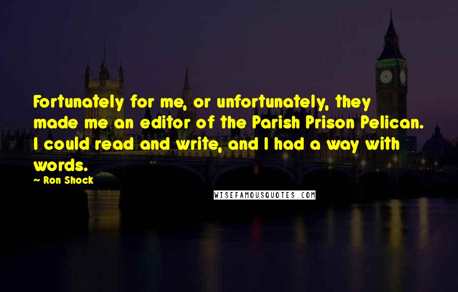 Ron Shock Quotes: Fortunately for me, or unfortunately, they made me an editor of the Parish Prison Pelican. I could read and write, and I had a way with words.