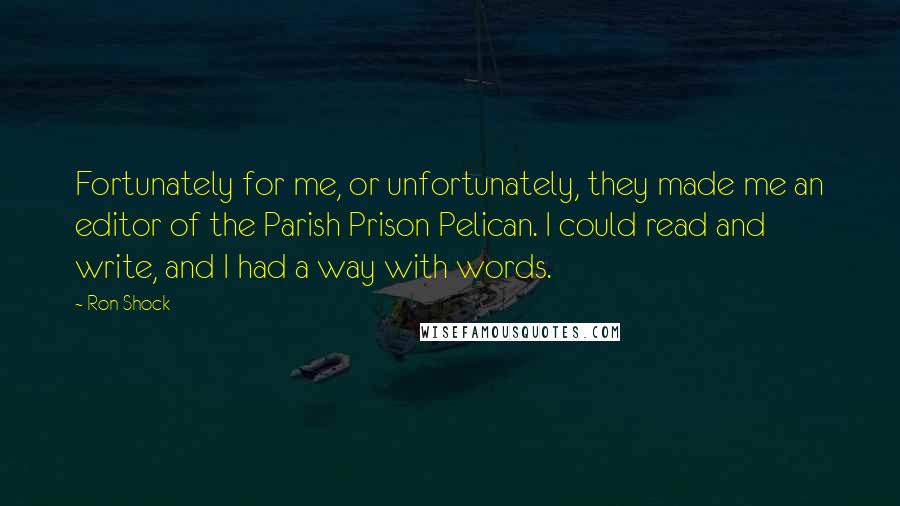 Ron Shock Quotes: Fortunately for me, or unfortunately, they made me an editor of the Parish Prison Pelican. I could read and write, and I had a way with words.