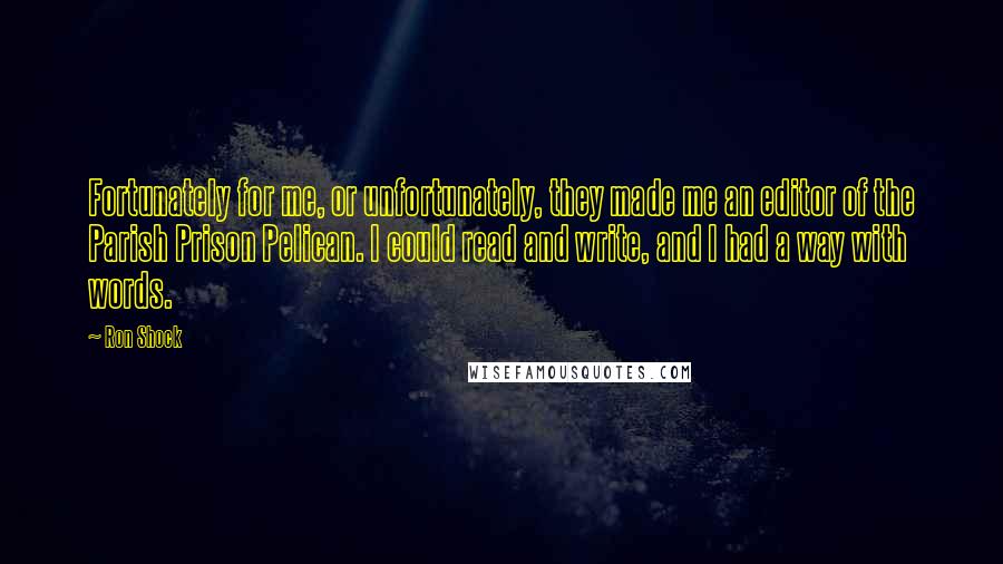 Ron Shock Quotes: Fortunately for me, or unfortunately, they made me an editor of the Parish Prison Pelican. I could read and write, and I had a way with words.