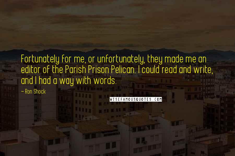 Ron Shock Quotes: Fortunately for me, or unfortunately, they made me an editor of the Parish Prison Pelican. I could read and write, and I had a way with words.