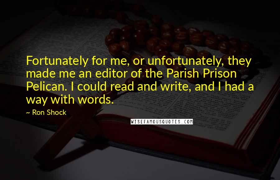 Ron Shock Quotes: Fortunately for me, or unfortunately, they made me an editor of the Parish Prison Pelican. I could read and write, and I had a way with words.