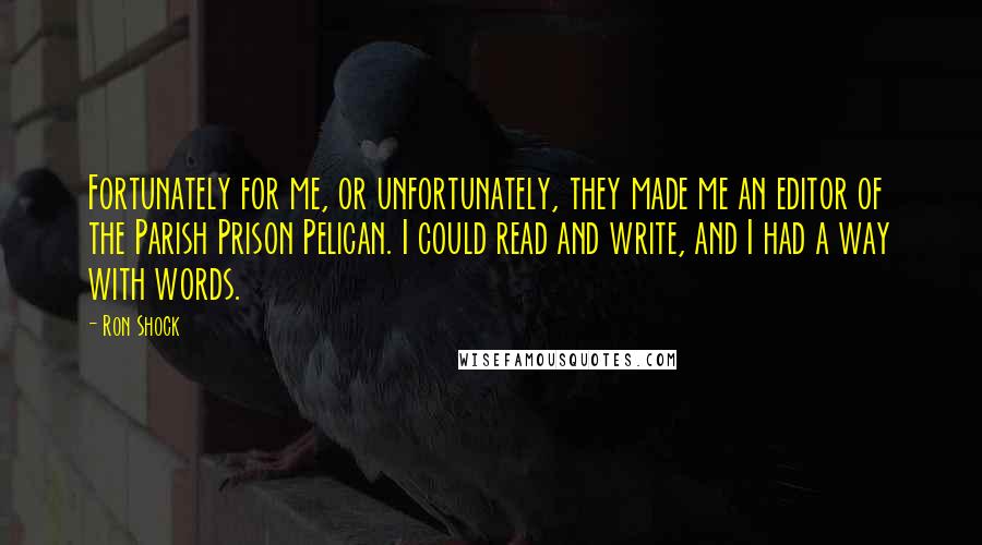 Ron Shock Quotes: Fortunately for me, or unfortunately, they made me an editor of the Parish Prison Pelican. I could read and write, and I had a way with words.