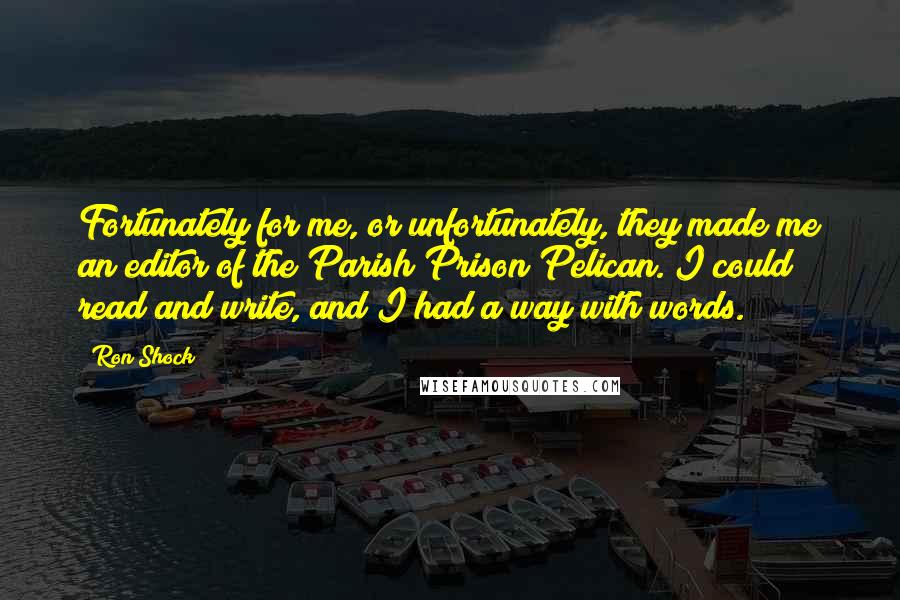 Ron Shock Quotes: Fortunately for me, or unfortunately, they made me an editor of the Parish Prison Pelican. I could read and write, and I had a way with words.