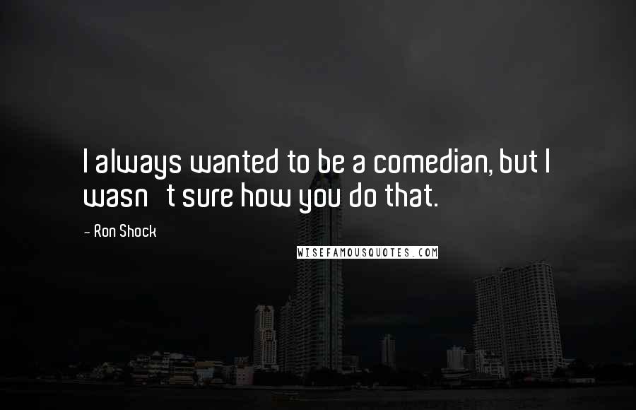 Ron Shock Quotes: I always wanted to be a comedian, but I wasn't sure how you do that.