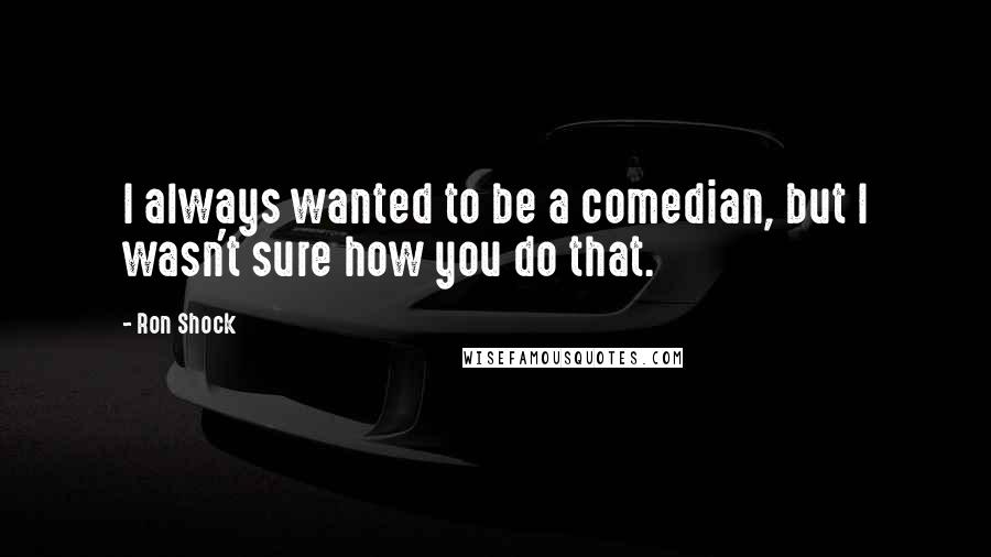 Ron Shock Quotes: I always wanted to be a comedian, but I wasn't sure how you do that.