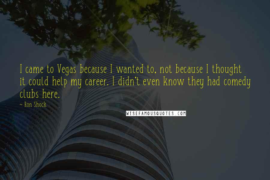 Ron Shock Quotes: I came to Vegas because I wanted to, not because I thought it could help my career. I didn't even know they had comedy clubs here.