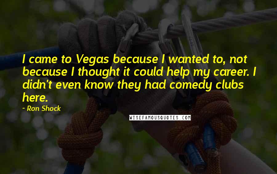 Ron Shock Quotes: I came to Vegas because I wanted to, not because I thought it could help my career. I didn't even know they had comedy clubs here.