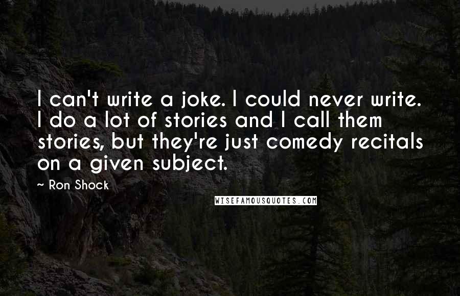 Ron Shock Quotes: I can't write a joke. I could never write. I do a lot of stories and I call them stories, but they're just comedy recitals on a given subject.