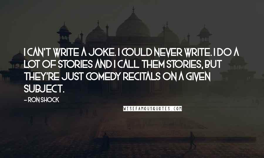 Ron Shock Quotes: I can't write a joke. I could never write. I do a lot of stories and I call them stories, but they're just comedy recitals on a given subject.