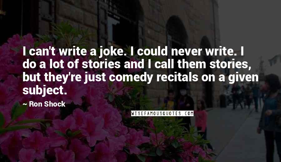 Ron Shock Quotes: I can't write a joke. I could never write. I do a lot of stories and I call them stories, but they're just comedy recitals on a given subject.