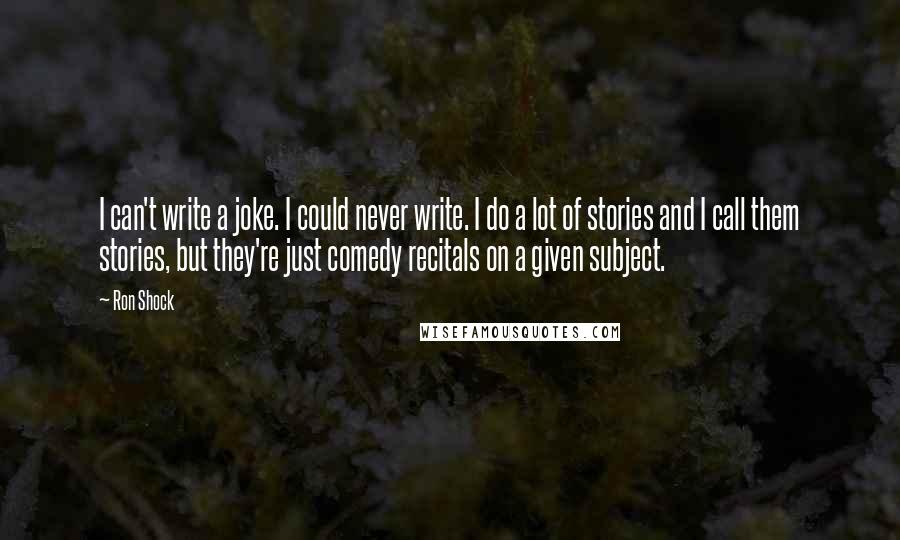 Ron Shock Quotes: I can't write a joke. I could never write. I do a lot of stories and I call them stories, but they're just comedy recitals on a given subject.