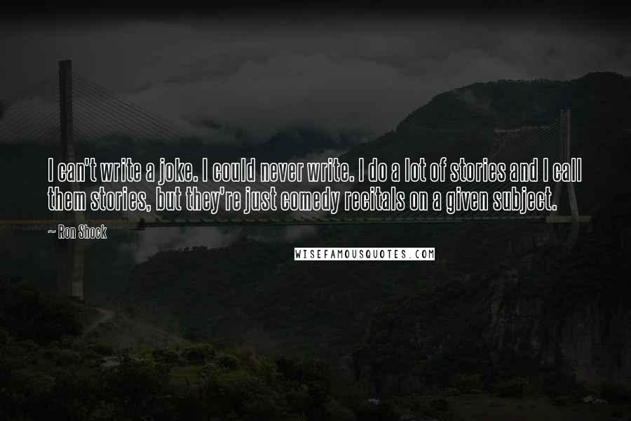 Ron Shock Quotes: I can't write a joke. I could never write. I do a lot of stories and I call them stories, but they're just comedy recitals on a given subject.