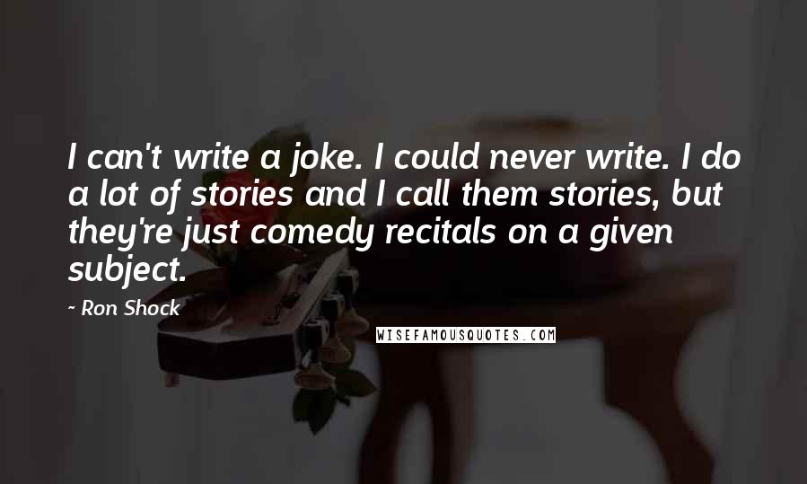 Ron Shock Quotes: I can't write a joke. I could never write. I do a lot of stories and I call them stories, but they're just comedy recitals on a given subject.