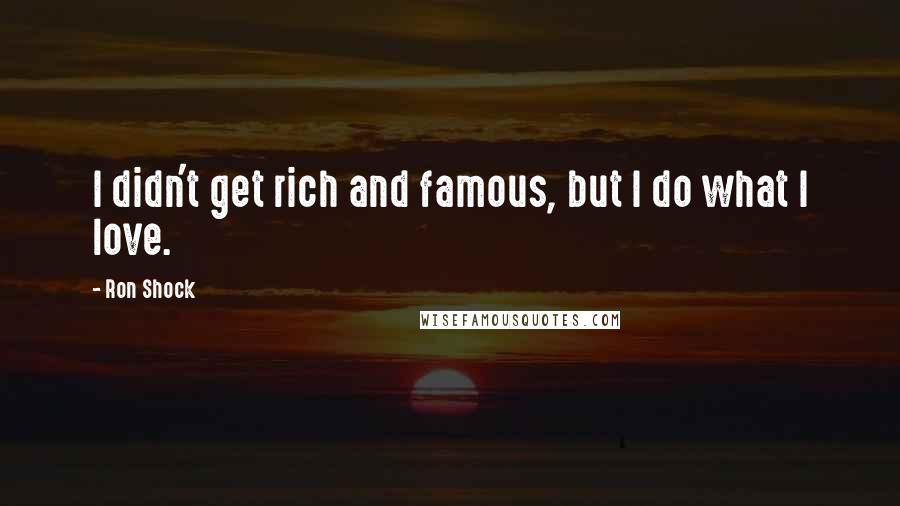 Ron Shock Quotes: I didn't get rich and famous, but I do what I love.