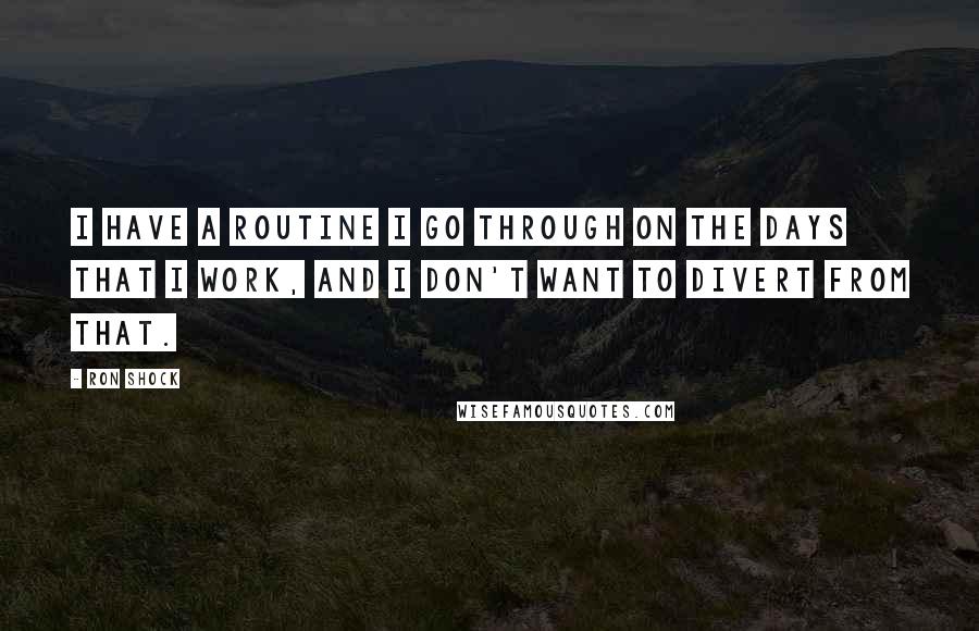 Ron Shock Quotes: I have a routine I go through on the days that I work, and I don't want to divert from that.