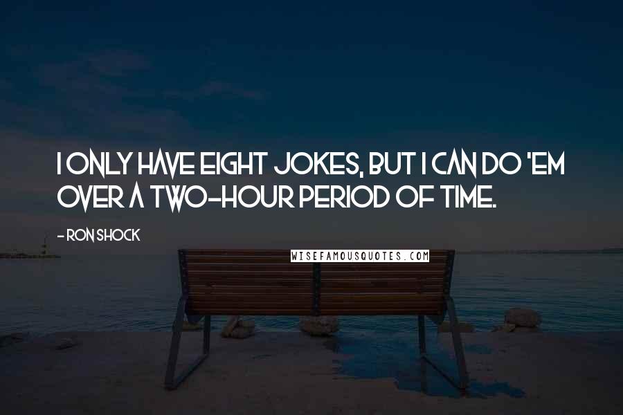 Ron Shock Quotes: I only have eight jokes, but I can do 'em over a two-hour period of time.