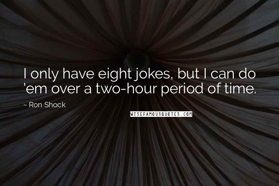Ron Shock Quotes: I only have eight jokes, but I can do 'em over a two-hour period of time.