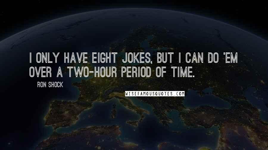 Ron Shock Quotes: I only have eight jokes, but I can do 'em over a two-hour period of time.