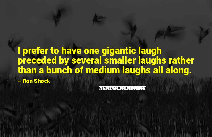 Ron Shock Quotes: I prefer to have one gigantic laugh preceded by several smaller laughs rather than a bunch of medium laughs all along.